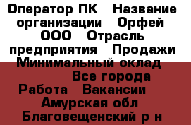 Оператор ПК › Название организации ­ Орфей, ООО › Отрасль предприятия ­ Продажи › Минимальный оклад ­ 20 000 - Все города Работа » Вакансии   . Амурская обл.,Благовещенский р-н